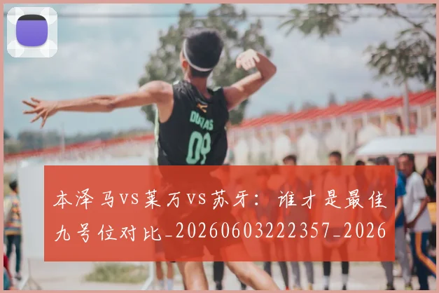 本泽马vs莱万vs苏牙：谁才是最佳九号位对比_20260603222357_20260801175908