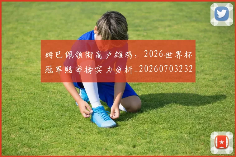 姆巴佩领衔高卢雄鸡，2026世界杯冠军赔率榜实力分析_20260703232415