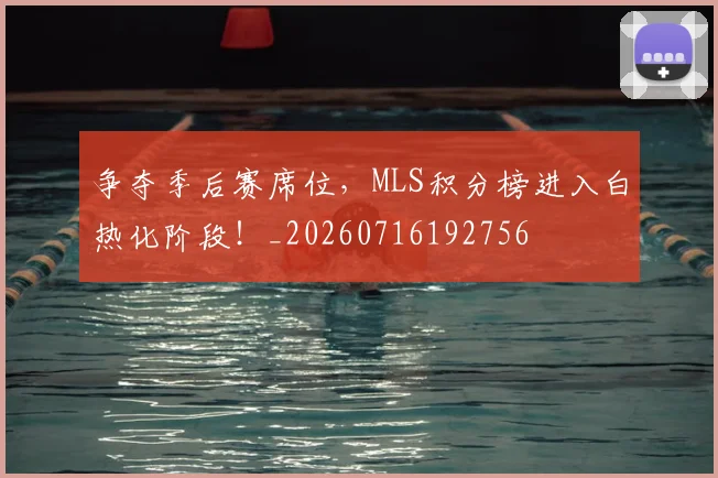 争夺季后赛席位，MLS积分榜进入白热化阶段！_20260716192756