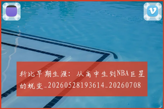 科比早期生涯：从高中生到NBA巨星的蜕变_20260528193614_20260708195315_20260802165433