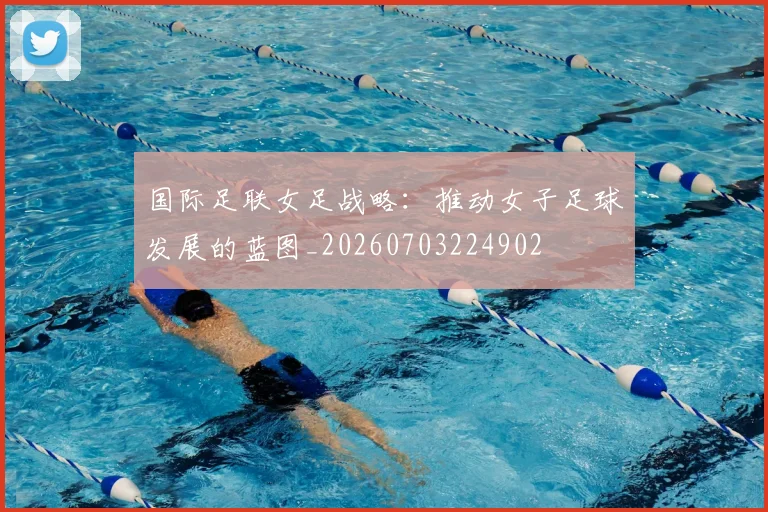 国际足联女足战略：推动女子足球发展的蓝图_20260703224902