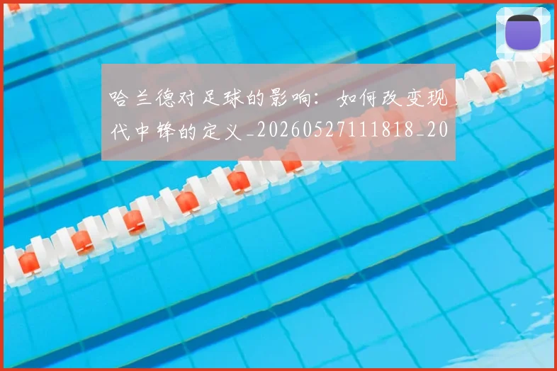 哈兰德对足球的影响：如何改变现代中锋的定义_20260527111818_20260703222137_20260720180105