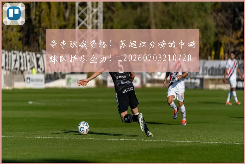 争夺欧战资格！苏超积分榜的中游球队拼尽全力！_20260703210720