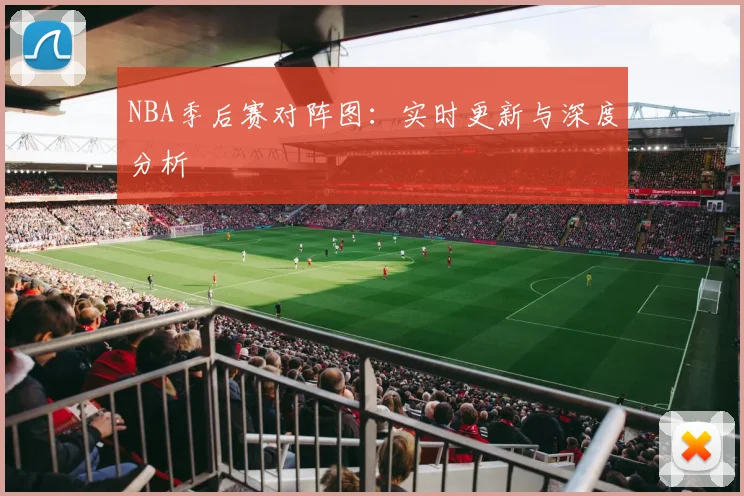 NBA季后赛对阵图:实时更新与深度分析