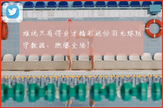 谁说只有得分才精彩这份羽毛球防守数据，燃爆全场！
