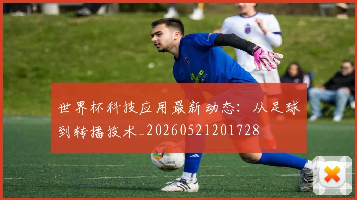 世界杯科技应用最新动态：从足球到转播技术_20260521201728