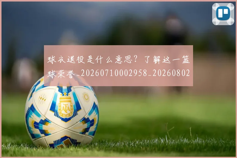 球衣退役是什么意思?了解这一篮球荣誉_20260710002958_20260802160822