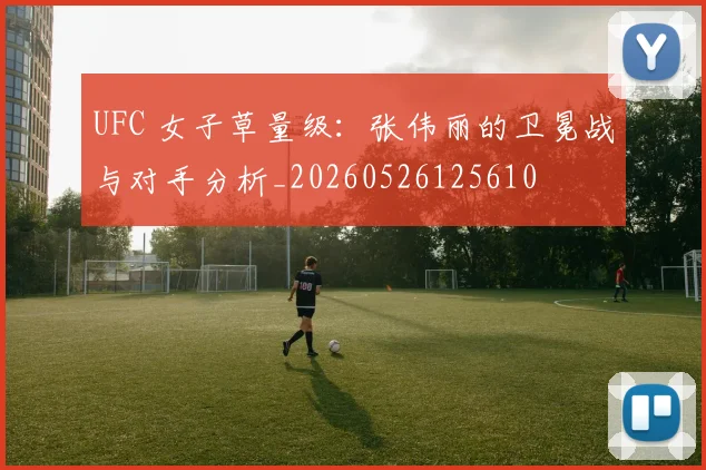 UFC 女子草量级：张伟丽的卫冕战与对手分析_20260526125610
