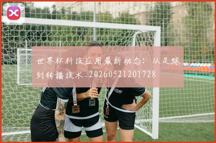 世界杯科技应用最新动态：从足球到转播技术_20260521201728