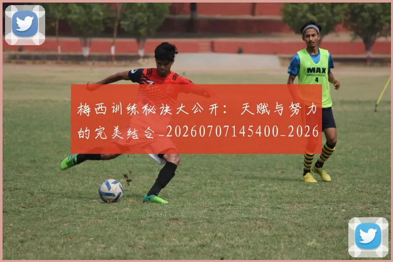 梅西训练秘诀大公开：天赋与努力的完美结合_20260707145400_20260731182547