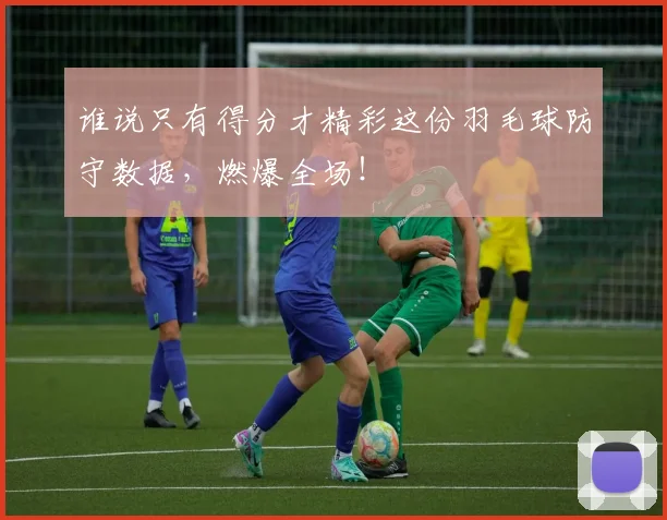 谁说只有得分才精彩这份羽毛球防守数据，燃爆全场！