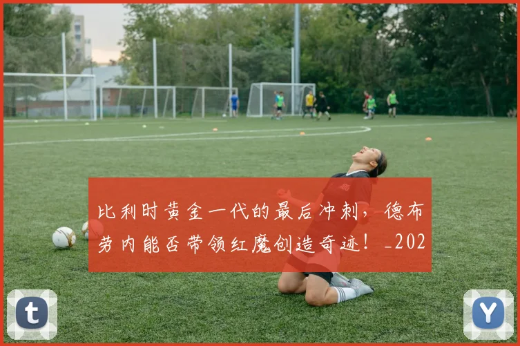 比利时黄金一代的最后冲刺，德布劳内能否带领红魔创造奇迹！_20260707152857_20260801170937