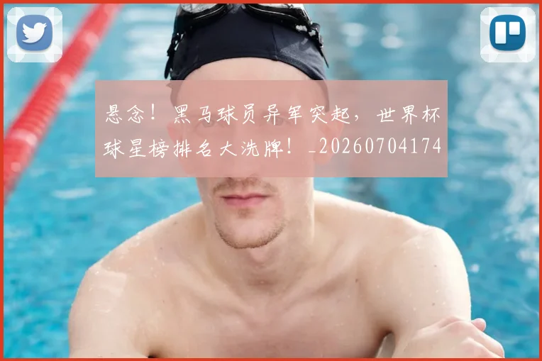 悬念!黑马球员异军突起,世界杯球星榜排名大洗牌!_20260704174155_20260723172356