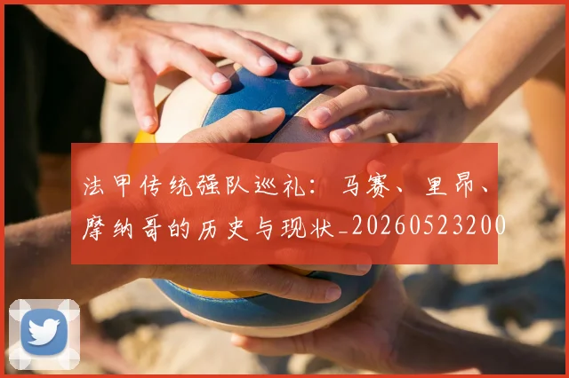 法甲传统强队巡礼：马赛、里昂、摩纳哥的历史与现状_20260523200107_20260707153108