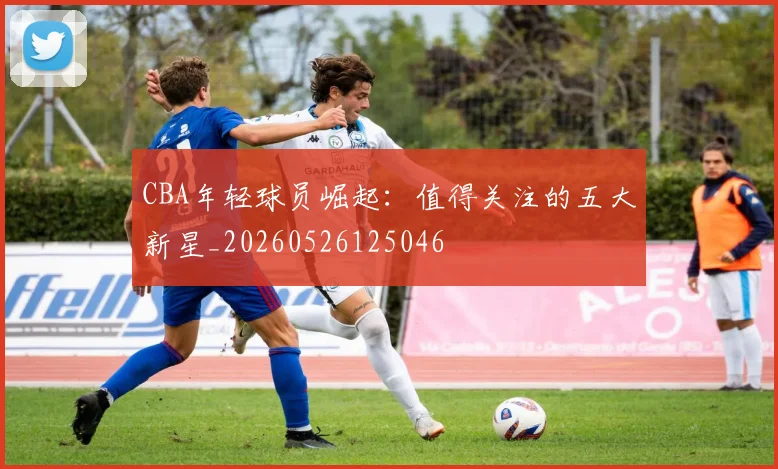 CBA年轻球员崛起:值得关注的五大新星_20260526125046