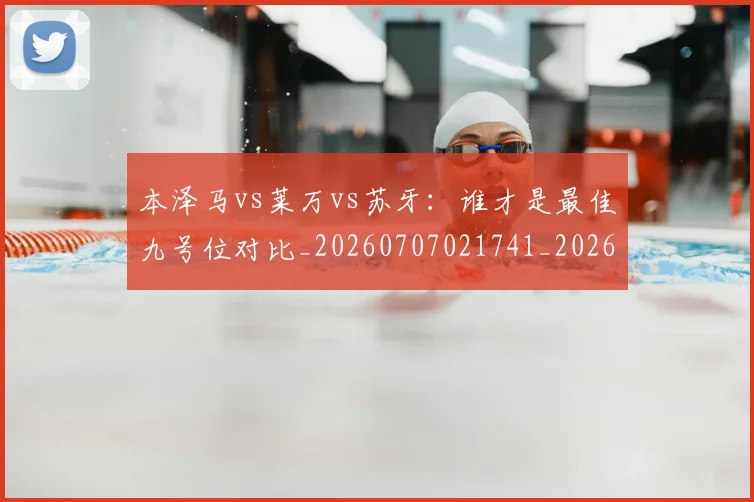本泽马vs莱万vs苏牙：谁才是最佳九号位对比_20260707021741_20260731174127