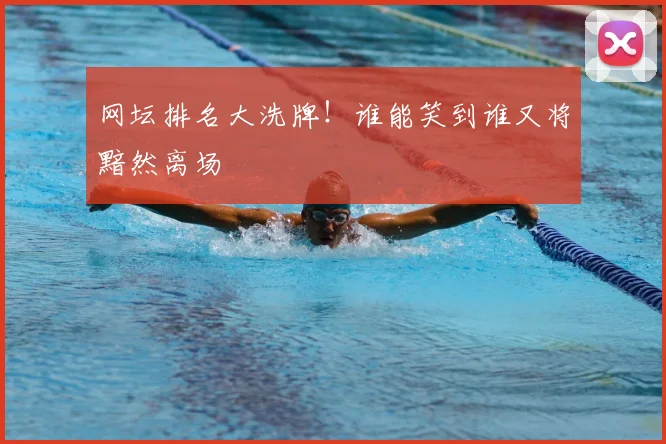 网坛排名大洗牌！谁能笑到谁又将黯然离场