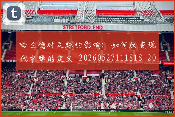 哈兰德对足球的影响：如何改变现代中锋的定义_20260527111818_20260703222137_20260720180105