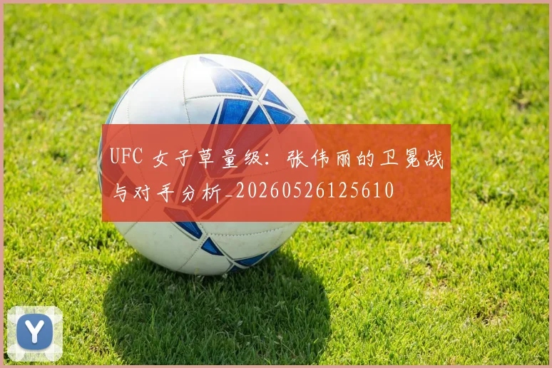 UFC 女子草量级：张伟丽的卫冕战与对手分析_20260526125610