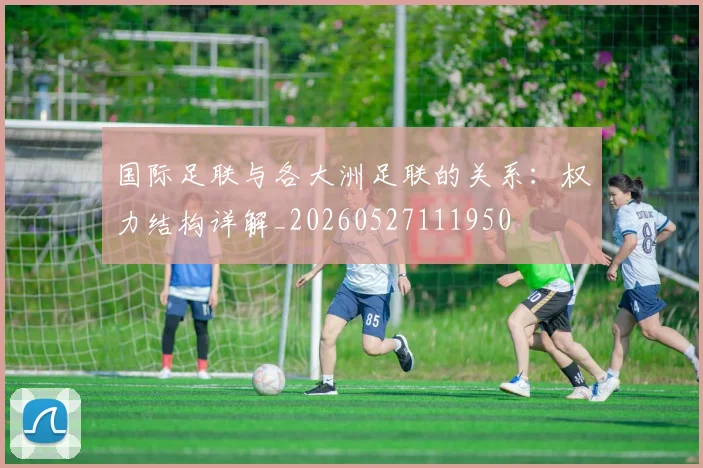 国际足联与各大洲足联的关系：权力结构详解_20260527111950