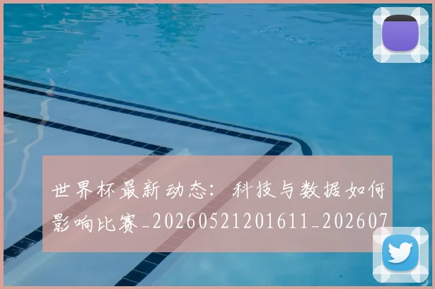 世界杯最新动态：科技与数据如何影响比赛_20260521201611_20260715191333