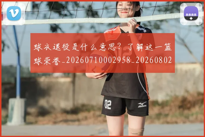 球衣退役是什么意思？了解这一篮球荣誉_20260710002958_20260802160822