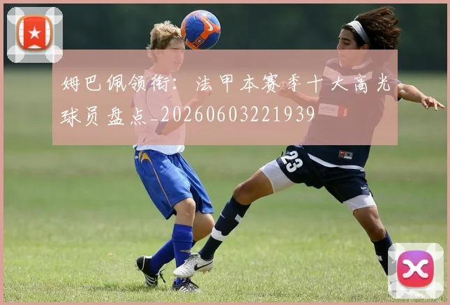 姆巴佩领衔：法甲本赛季十大高光球员盘点_20260603221939