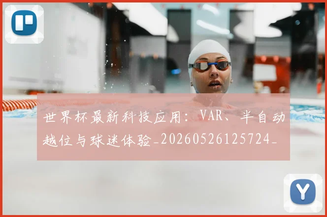 世界杯最新科技应用：VAR、半自动越位与球迷体验_20260526125724_20260702195712