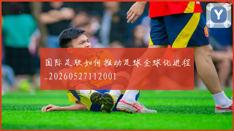 国际足联如何推动足球全球化进程_20260527112001