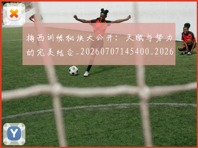 梅西训练秘诀大公开:天赋与努力的完美结合_20260707145400_20260731182547