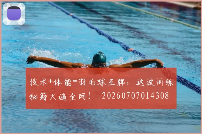 技术+体能=羽毛球王牌，这波训练秘籍火遍全网！_20260707014308