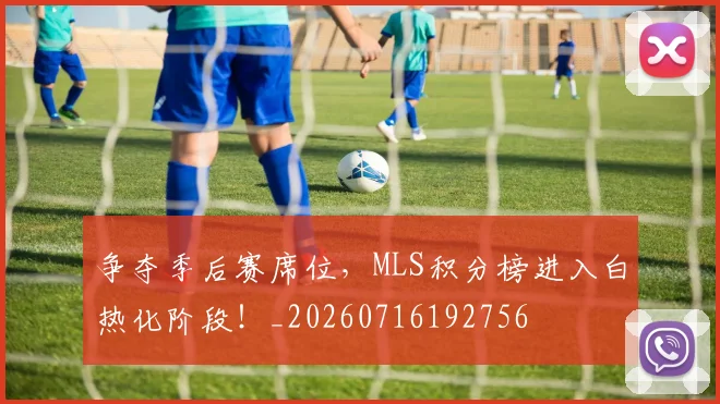 争夺季后赛席位，MLS积分榜进入白热化阶段！_20260716192756