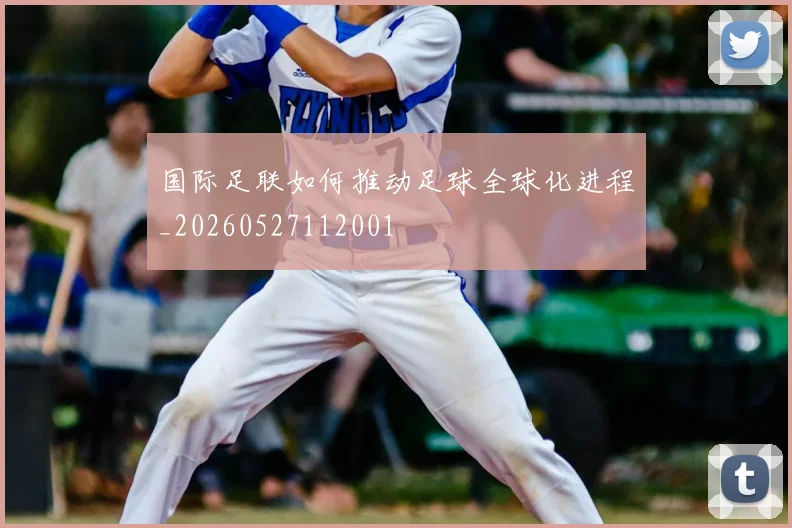 国际足联如何推动足球全球化进程_20260527112001
