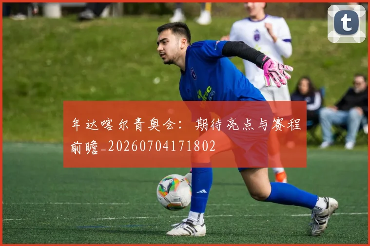 年达喀尔青奥会：期待亮点与赛程前瞻_20260704171802