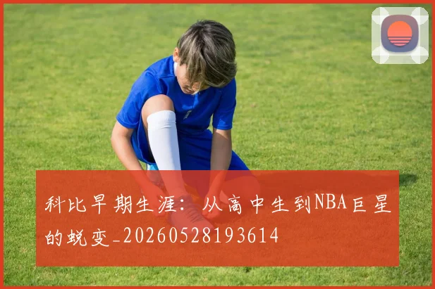 科比早期生涯：从高中生到NBA巨星的蜕变_20260528193614