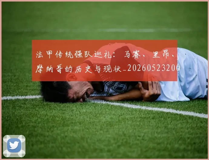 法甲传统强队巡礼：马赛、里昂、摩纳哥的历史与现状_20260523200107