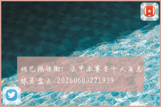 姆巴佩领衔：法甲本赛季十大高光球员盘点_20260603221939