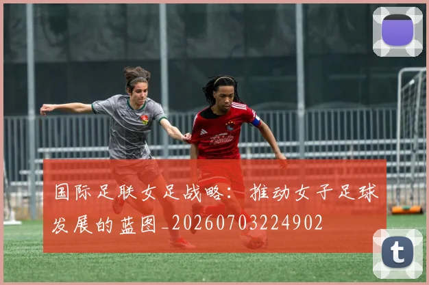 国际足联女足战略：推动女子足球发展的蓝图_20260703224902