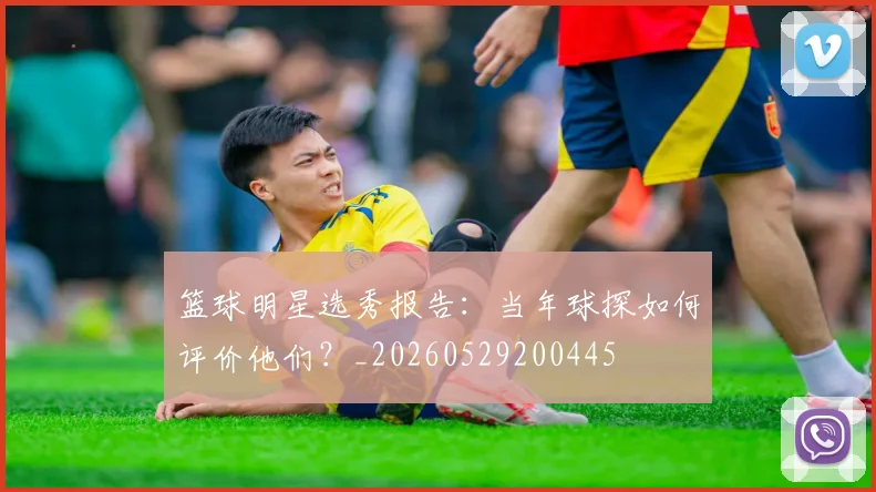 篮球明星选秀报告：当年球探如何评价他们？_20260529200445