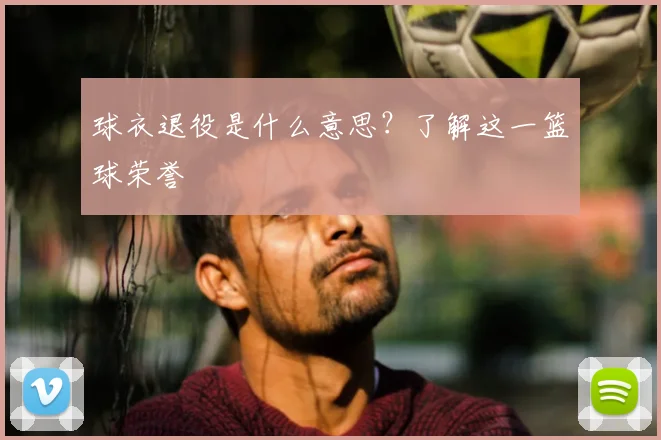 球衣退役是什么意思？了解这一篮球荣誉
